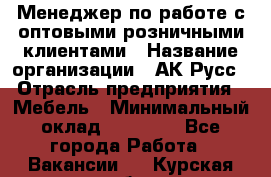 Менеджер по работе с оптовыми/розничными клиентами › Название организации ­ АК-Русс › Отрасль предприятия ­ Мебель › Минимальный оклад ­ 35 000 - Все города Работа » Вакансии   . Курская обл.